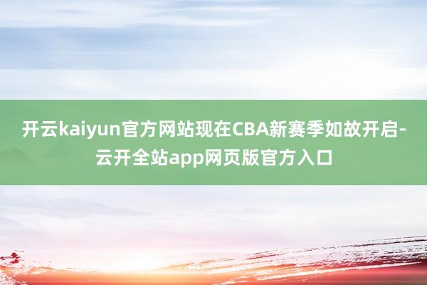 开云kaiyun官方网站现在CBA新赛季如故开启-云开全站app网页版官方入口