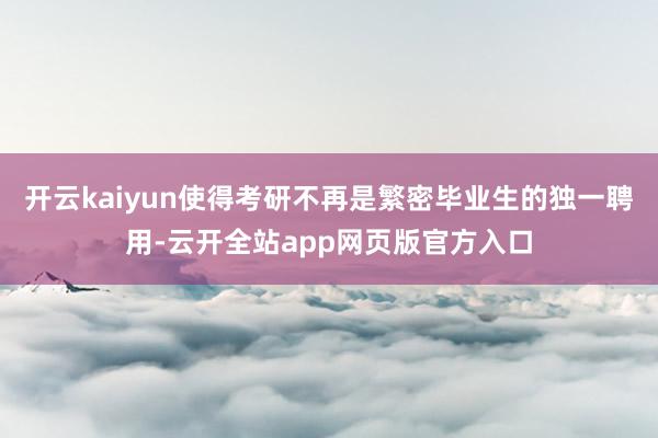 开云kaiyun使得考研不再是繁密毕业生的独一聘用-云开全站app网页版官方入口