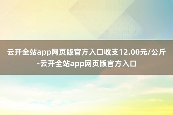 云开全站app网页版官方入口收支12.00元/公斤-云开全站app网页版官方入口