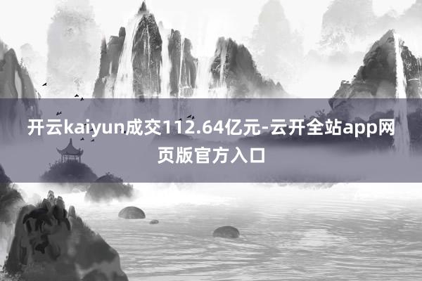 开云kaiyun成交112.64亿元-云开全站app网页版官方入口