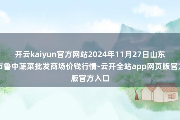 开云kaiyun官方网站2024年11月27日山东淄博市鲁中蔬菜批发商场价钱行情-云开全站app网页版官方入口