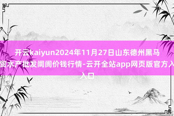 开云kaiyun2024年11月27日山东德州黑马农贸水产批发阛阓价钱行情-云开全站app网页版官方入口