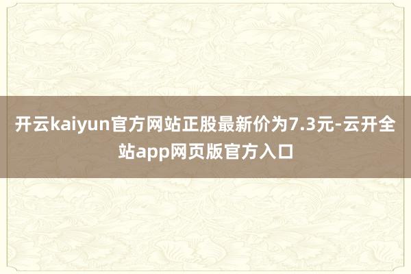 开云kaiyun官方网站正股最新价为7.3元-云开全站app网页版官方入口