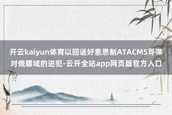 开云kaiyun体育以回话好意思制ATACMS导弹对俄疆域的进犯-云开全站app网页版官方入口