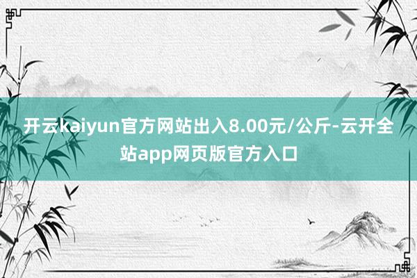 开云kaiyun官方网站出入8.00元/公斤-云开全站app网页版官方入口