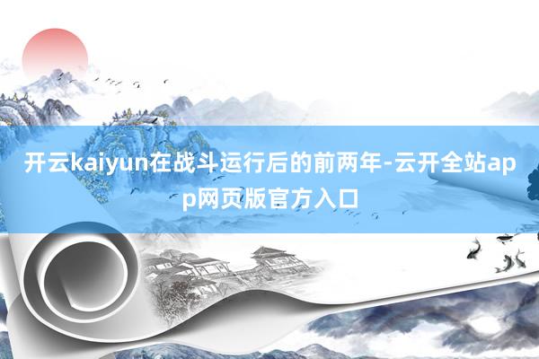 开云kaiyun在战斗运行后的前两年-云开全站app网页版官方入口
