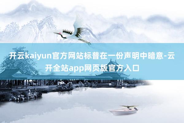 开云kaiyun官方网站 标普在一份声明中暗意-云开全站app网页版官方入口