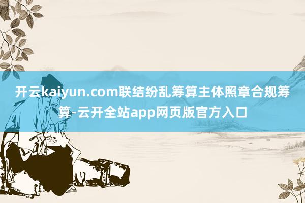 开云kaiyun.com联结纷乱筹算主体照章合规筹算-云开全站app网页版官方入口
