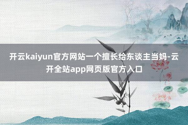 开云kaiyun官方网站一个擅长给东谈主当妈-云开全站app网页版官方入口