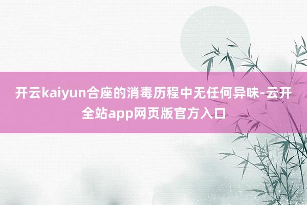 开云kaiyun合座的消毒历程中无任何异味-云开全站app网页版官方入口