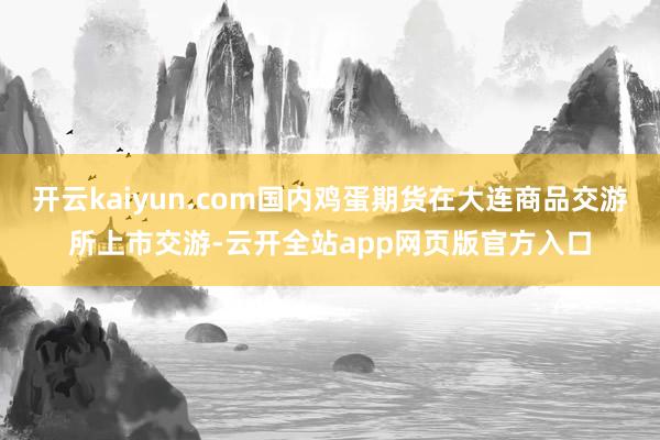 开云kaiyun.com国内鸡蛋期货在大连商品交游所上市交游-云开全站app网页版官方入口