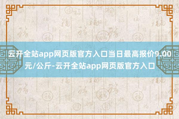 云开全站app网页版官方入口当日最高报价9.00元/公斤-云开全站app网页版官方入口