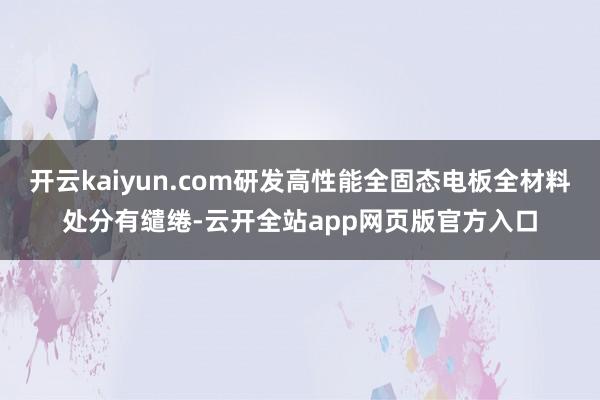开云kaiyun.com研发高性能全固态电板全材料处分有缱绻-云开全站app网页版官方入口