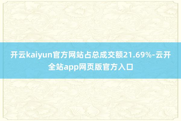 开云kaiyun官方网站占总成交额21.69%-云开全站app网页版官方入口