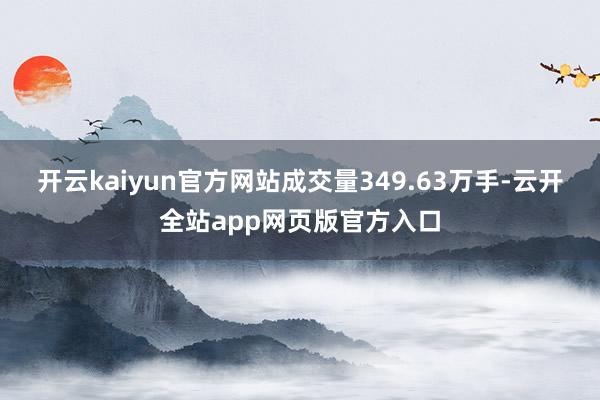 开云kaiyun官方网站成交量349.63万手-云开全站app网页版官方入口