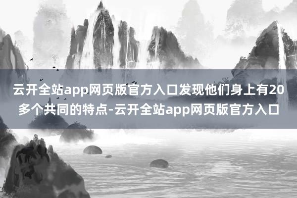 云开全站app网页版官方入口发现他们身上有20多个共同的特点-云开全站app网页版官方入口