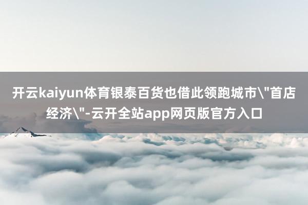 开云kaiyun体育银泰百货也借此领跑城市