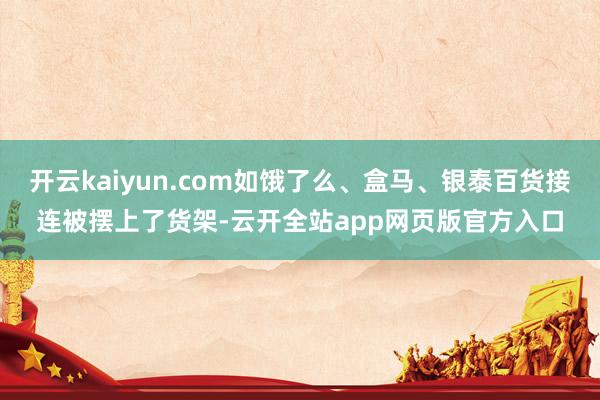 开云kaiyun.com如饿了么、盒马、银泰百货接连被摆上了货架-云开全站app网页版官方入口