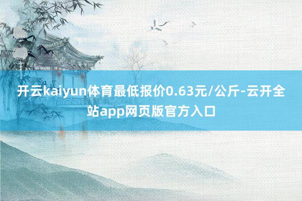 开云kaiyun体育最低报价0.63元/公斤-云开全站app网页版官方入口
