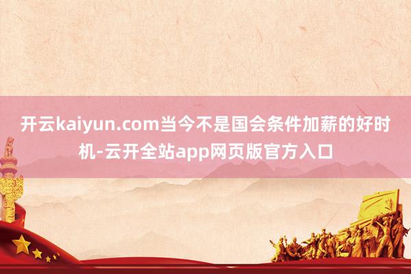 开云kaiyun.com当今不是国会条件加薪的好时机-云开全站app网页版官方入口