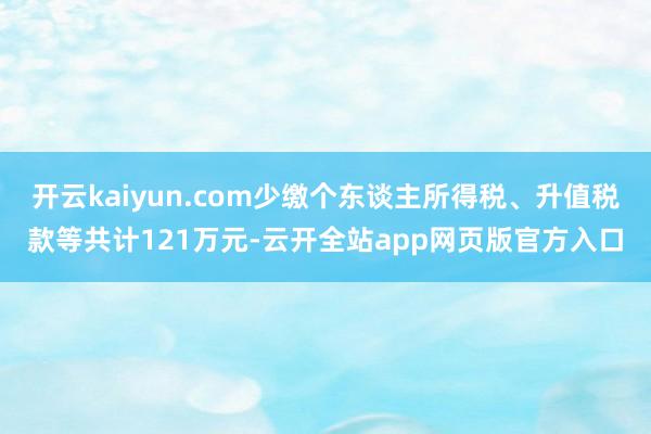 开云kaiyun.com少缴个东谈主所得税、升值税款等共计121万元-云开全站app网页版官方入口