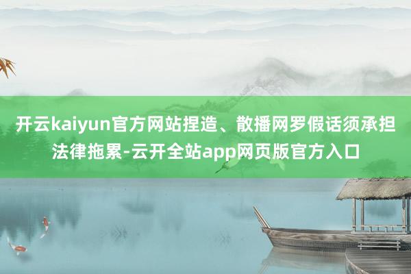 开云kaiyun官方网站捏造、散播网罗假话须承担法律拖累-云开全站app网页版官方入口