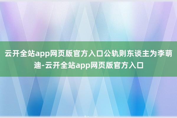 云开全站app网页版官方入口公轨则东谈主为李萌迪-云开全站app网页版官方入口