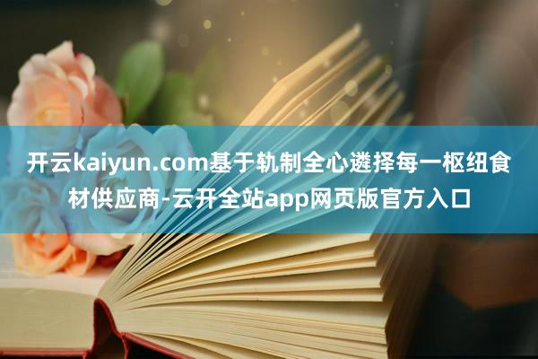 开云kaiyun.com基于轨制全心遴择每一枢纽食材供应商-云开全站app网页版官方入口
