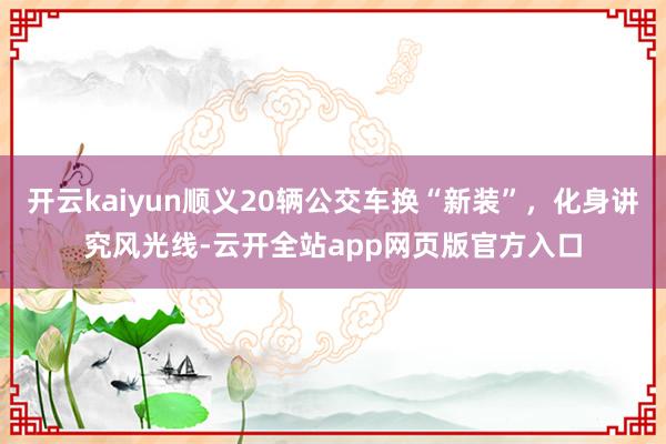 开云kaiyun顺义20辆公交车换“新装”，化身讲究风光线-云开全站app网页版官方入口