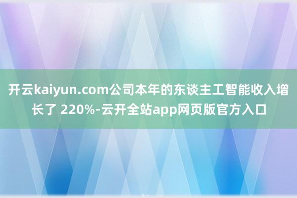 开云kaiyun.com公司本年的东谈主工智能收入增长了 220%-云开全站app网页版官方入口