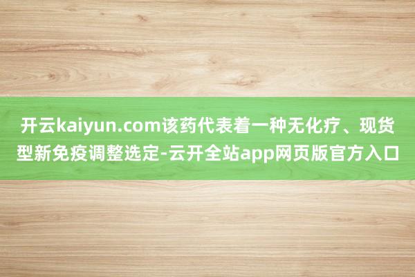 开云kaiyun.com该药代表着一种无化疗、现货型新免疫调整选定-云开全站app网页版官方入口