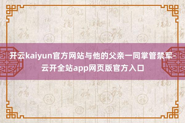 开云kaiyun官方网站与他的父亲一同掌管禁军-云开全站app网页版官方入口