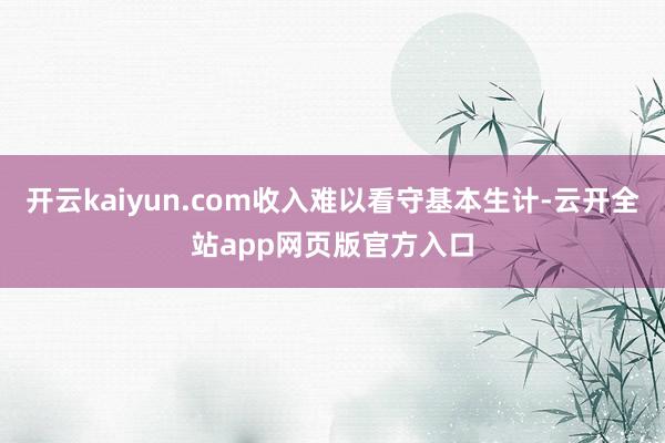 开云kaiyun.com收入难以看守基本生计-云开全站app网页版官方入口