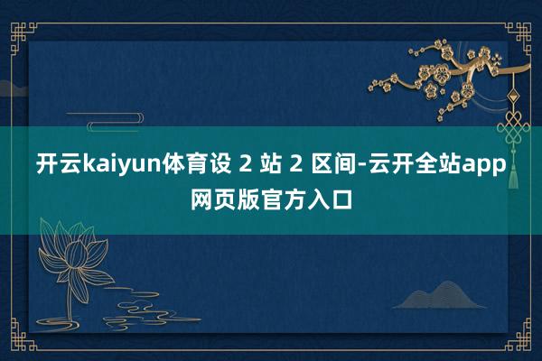 开云kaiyun体育设 2 站 2 区间-云开全站app网页版官方入口