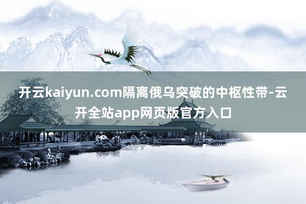 开云kaiyun.com隔离俄乌突破的中枢性带-云开全站app网页版官方入口
