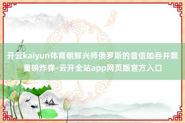 开云kaiyun体育朝鲜兴师俄罗斯的音信如吞并颗重磅炸弹-云开全站app网页版官方入口