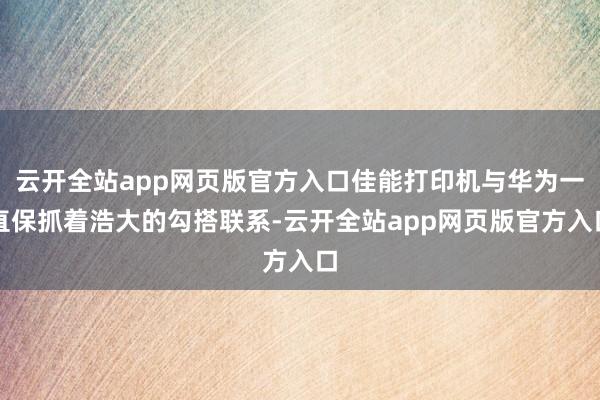 云开全站app网页版官方入口佳能打印机与华为一直保抓着浩大的勾搭联系-云开全站app网页版官方入口
