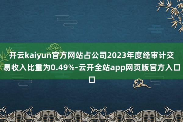 开云kaiyun官方网站占公司2023年度经审计交易收入比重为0.49%-云开全站app网页版官方入口