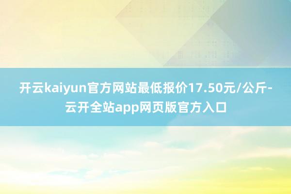 开云kaiyun官方网站最低报价17.50元/公斤-云开全站app网页版官方入口