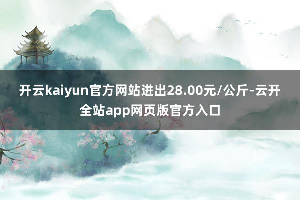 开云kaiyun官方网站进出28.00元/公斤-云开全站app网页版官方入口