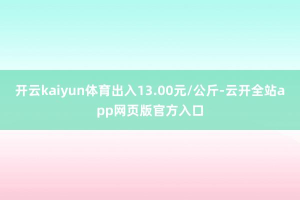 开云kaiyun体育出入13.00元/公斤-云开全站app网页版官方入口