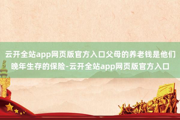 云开全站app网页版官方入口父母的养老钱是他们晚年生存的保险-云开全站app网页版官方入口