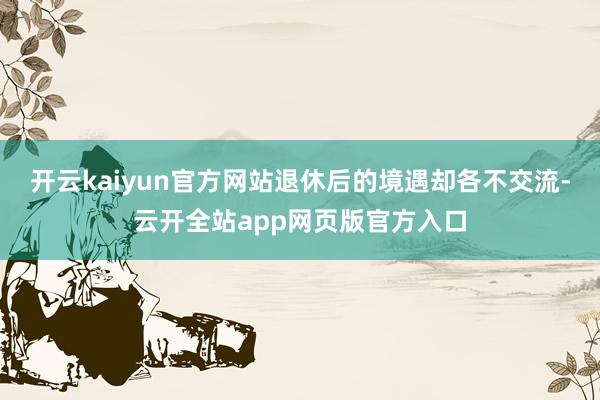 开云kaiyun官方网站退休后的境遇却各不交流-云开全站app网页版官方入口