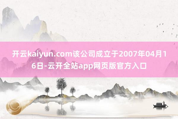 开云kaiyun.com该公司成立于2007年04月16日-云开全站app网页版官方入口
