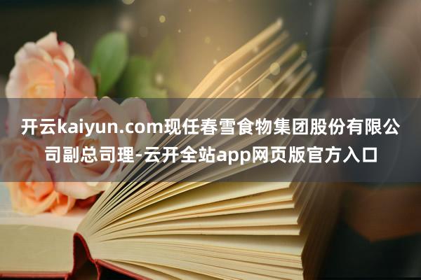 开云kaiyun.com现任春雪食物集团股份有限公司副总司理-云开全站app网页版官方入口