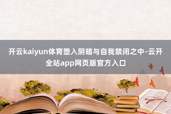 开云kaiyun体育堕入阴暗与自我禁闭之中-云开全站app网页版官方入口