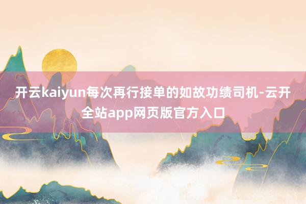 开云kaiyun每次再行接单的如故功绩司机-云开全站app网页版官方入口