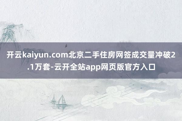 开云kaiyun.com北京二手住房网签成交量冲破2.1万套-云开全站app网页版官方入口
