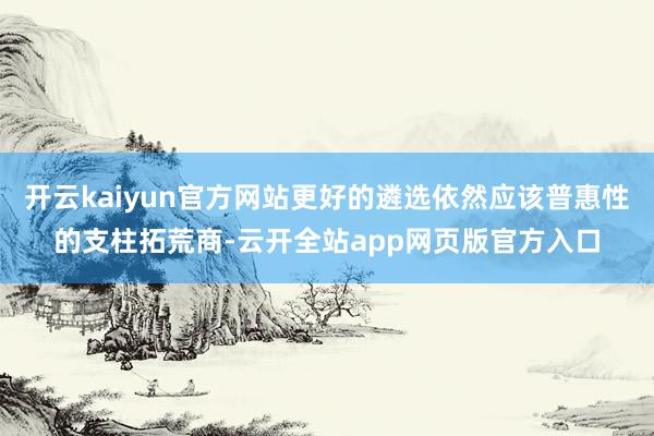 开云kaiyun官方网站更好的遴选依然应该普惠性的支柱拓荒商-云开全站app网页版官方入口