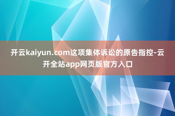开云kaiyun.com这项集体诉讼的原告指控-云开全站app网页版官方入口